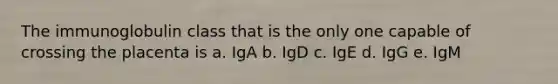 The immunoglobulin class that is the only one capable of crossing the placenta is a. IgA b. IgD c. IgE d. IgG e. IgM