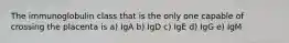 The immunoglobulin class that is the only one capable of crossing the placenta is a) IgA b) IgD c) IgE d) IgG e) IgM