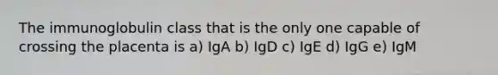 The immunoglobulin class that is the only one capable of crossing the placenta is a) IgA b) IgD c) IgE d) IgG e) IgM