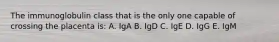 The immunoglobulin class that is the only one capable of crossing the placenta is: A. IgA B. IgD C. IgE D. IgG E. IgM