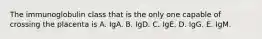 The immunoglobulin class that is the only one capable of crossing the placenta is A. IgA. B. IgD. C. IgE. D. IgG. E. IgM.