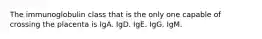 The immunoglobulin class that is the only one capable of crossing the placenta is IgA. IgD. IgE. IgG. IgM.