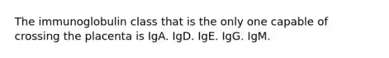 The immunoglobulin class that is the only one capable of crossing the placenta is IgA. IgD. IgE. IgG. IgM.