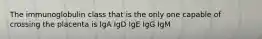 The immunoglobulin class that is the only one capable of crossing the placenta is IgA IgD IgE IgG IgM