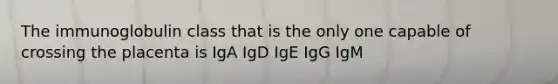 The immunoglobulin class that is the only one capable of crossing the placenta is IgA IgD IgE IgG IgM