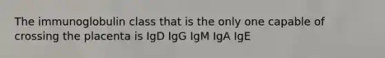 The immunoglobulin class that is the only one capable of crossing the placenta is IgD IgG IgM IgA IgE