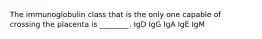 The immunoglobulin class that is the only one capable of crossing the placenta is ________. IgD IgG IgA IgE IgM