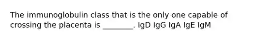 The immunoglobulin class that is the only one capable of crossing the placenta is ________. IgD IgG IgA IgE IgM