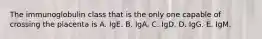 The immunoglobulin class that is the only one capable of crossing the placenta is A. IgE. B. IgA. C. IgD. D. IgG. E. IgM.