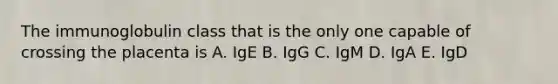 The immunoglobulin class that is the only one capable of crossing the placenta is A. IgE B. IgG C. IgM D. IgA E. IgD