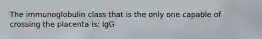 The immunoglobulin class that is the only one capable of crossing the placenta is: IgG
