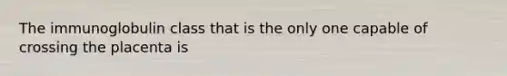 The immunoglobulin class that is the only one capable of crossing the placenta is