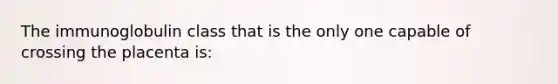 The immunoglobulin class that is the only one capable of crossing the placenta is: