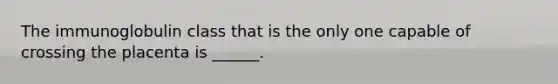 The immunoglobulin class that is the only one capable of crossing the placenta is ______.