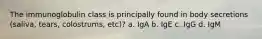 The immunoglobulin class is principally found in body secretions (saliva, tears, colostrums, etc)? a. IgA b. IgE c. IgG d. IgM