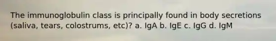 The immunoglobulin class is principally found in body secretions (saliva, tears, colostrums, etc)? a. IgA b. IgE c. IgG d. IgM