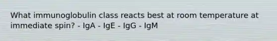 What immunoglobulin class reacts best at room temperature at immediate spin? - IgA - IgE - IgG - IgM