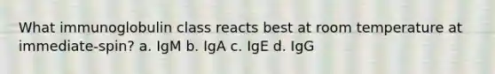 What immunoglobulin class reacts best at room temperature at immediate-spin? a. IgM b. IgA c. IgE d. IgG