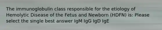 The immunoglobulin class responsible for the etiology of Hemolytic Disease of the Fetus and Newborn (HDFN) is: Please select the single best answer IgM IgG IgD IgE