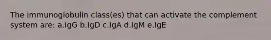 The immunoglobulin class(es) that can activate the complement system are: a.IgG b.IgD c.IgA d.IgM e.IgE