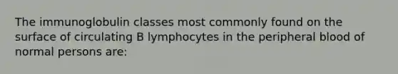 The immunoglobulin classes most commonly found on the surface of circulating B lymphocytes in the peripheral blood of normal persons are: