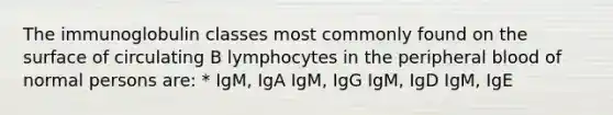 The immunoglobulin classes most commonly found on the surface of circulating B lymphocytes in the peripheral blood of normal persons are: * IgM, IgA IgM, IgG IgM, IgD IgM, IgE