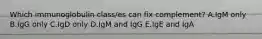 Which immunoglobulin class/es can fix complement? A.IgM only B.IgG only C.IgD only D.IgM and IgG E.IgE and IgA