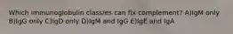 Which immunoglobulin class/es can fix complement? A)IgM only B)IgG only C)IgD only D)IgM and IgG E)IgE and IgA