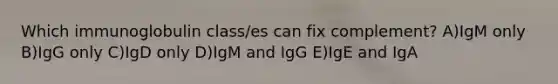 Which immunoglobulin class/es can fix complement? A)IgM only B)IgG only C)IgD only D)IgM and IgG E)IgE and IgA