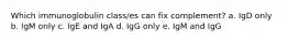 Which immunoglobulin class/es can fix complement? a. IgD only b. IgM only c. IgE and IgA d. IgG only e. IgM and IgG