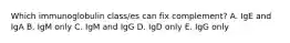 Which immunoglobulin class/es can fix complement? A. IgE and IgA B. IgM only C. IgM and IgG D. IgD only E. IgG only