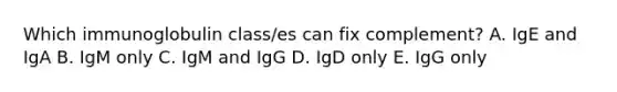 Which immunoglobulin class/es can fix complement? A. IgE and IgA B. IgM only C. IgM and IgG D. IgD only E. IgG only