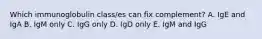 Which immunoglobulin class/es can fix complement? A. IgE and IgA B. IgM only C. IgG only D. IgD only E. IgM and IgG