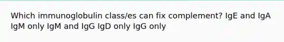 Which immunoglobulin class/es can fix complement? IgE and IgA IgM only IgM and IgG IgD only IgG only