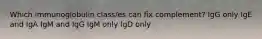 Which immunoglobulin class/es can fix complement? IgG only IgE and IgA IgM and IgG IgM only IgD only