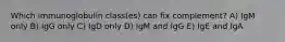 Which immunoglobulin class(es) can fix complement? A) IgM only B) IgG only C) IgD only D) IgM and IgG E) IgE and IgA