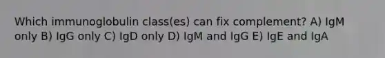 Which immunoglobulin class(es) can fix complement? A) IgM only B) IgG only C) IgD only D) IgM and IgG E) IgE and IgA