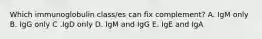 Which immunoglobulin class/es can fix complement? A. IgM only B. IgG only C .IgD only D. IgM and IgG E. IgE and IgA