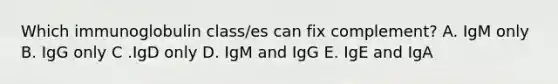 Which immunoglobulin class/es can fix complement? A. IgM only B. IgG only C .IgD only D. IgM and IgG E. IgE and IgA