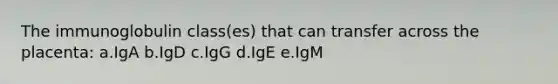 The immunoglobulin class(es) that can transfer across the placenta: a.IgA b.IgD c.IgG d.IgE e.IgM