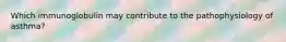 Which immunoglobulin may contribute to the pathophysiology of asthma?