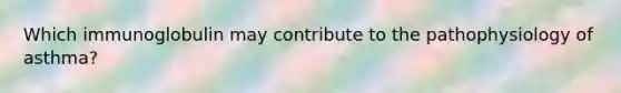Which immunoglobulin may contribute to the pathophysiology of asthma?