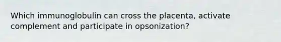 Which immunoglobulin can cross the placenta, activate complement and participate in opsonization?