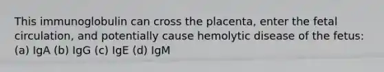 This immunoglobulin can cross the placenta, enter the fetal circulation, and potentially cause hemolytic disease of the fetus: (a) IgA (b) IgG (c) IgE (d) IgM