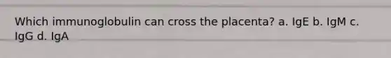 Which immunoglobulin can cross the placenta? a. IgE b. IgM c. IgG d. IgA