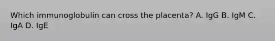 Which immunoglobulin can cross the placenta? A. IgG B. IgM C. IgA D. IgE