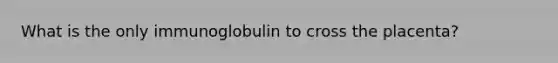 What is the only immunoglobulin to cross the placenta?