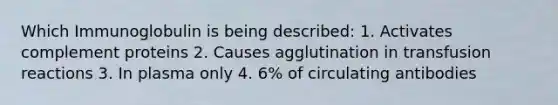 Which Immunoglobulin is being described: 1. Activates complement proteins 2. Causes agglutination in transfusion reactions 3. In plasma only 4. 6% of circulating antibodies