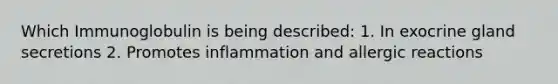 Which Immunoglobulin is being described: 1. In exocrine gland secretions 2. Promotes inflammation and allergic reactions