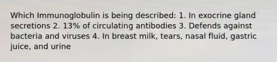 Which Immunoglobulin is being described: 1. In exocrine gland secretions 2. 13% of circulating antibodies 3. Defends against bacteria and viruses 4. In breast milk, tears, nasal fluid, gastric juice, and urine